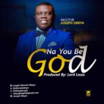 MUSIC: NA YOU BE GOD - Pastor Joseph Obeya